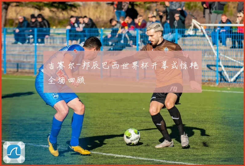 吉赛尔-邦辰巴西世界杯开幕式惊艳全场回顾