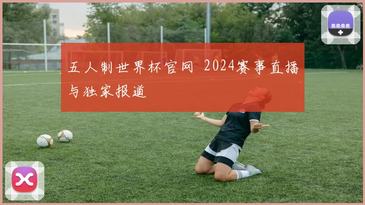 五人制世界杯官网 2024赛事直播与独家报道