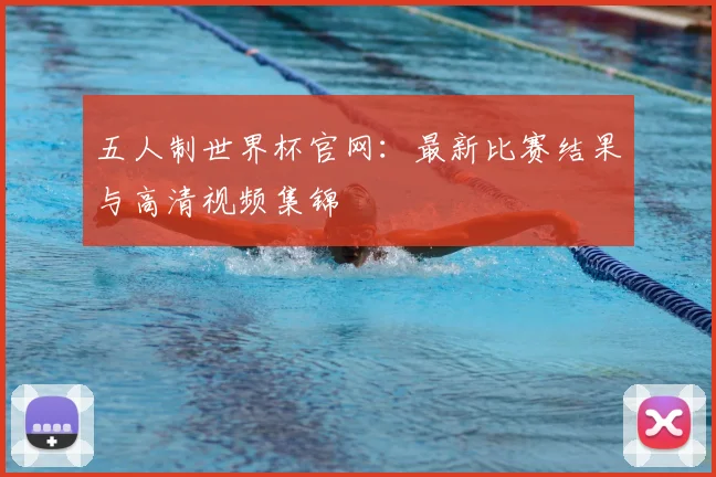 五人制世界杯官网：最新比赛结果与高清视频集锦