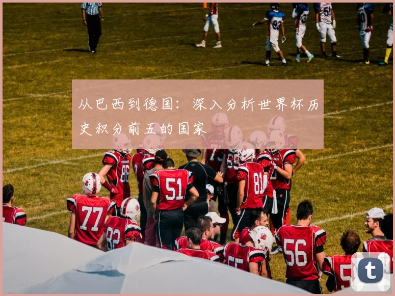 从巴西到德国:深入分析世界杯历史积分前五的国家