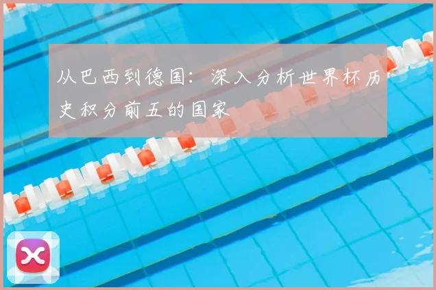 从巴西到德国:深入分析世界杯历史积分前五的国家